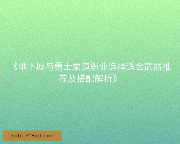 《地下城与勇士柔道职业选择适合武器推荐及搭配解析》