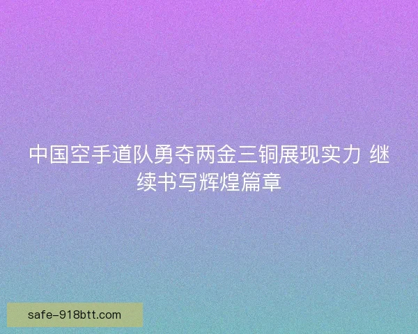 中国空手道队勇夺两金三铜展现实力 继续书写辉煌篇章
