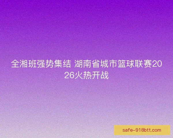 全湘班强势集结 湖南省城市篮球联赛2026火热开战