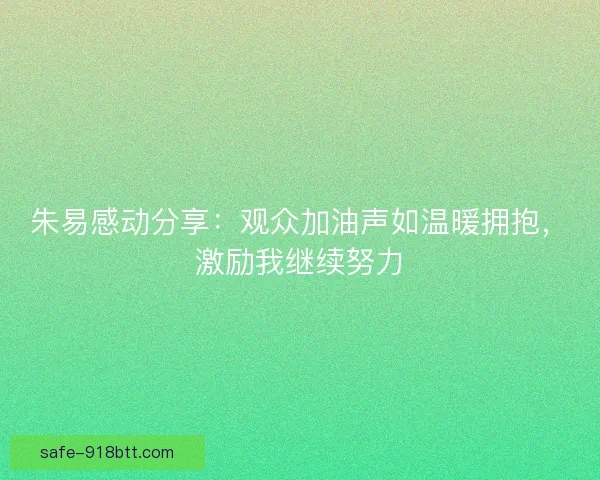 朱易感动分享：观众加油声如温暖拥抱，激励我继续努力