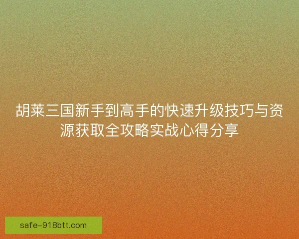胡莱三国新手到高手的快速升级技巧与资源获取全攻略实战心得分享