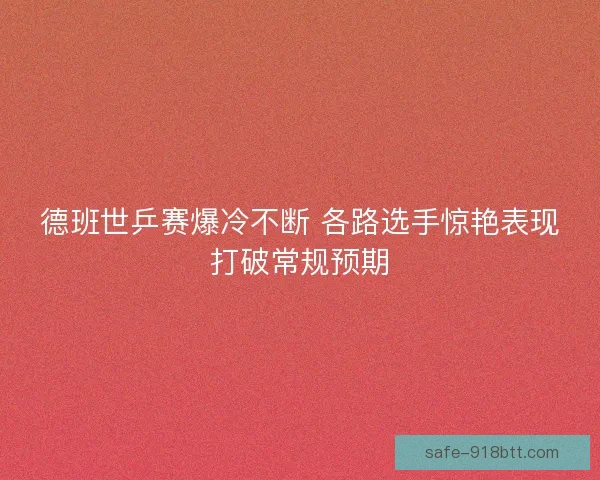 德班世乒赛爆冷不断 各路选手惊艳表现打破常规预期