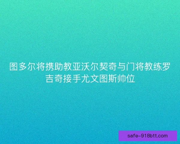 图多尔将携助教亚沃尔契奇与门将教练罗吉奇接手尤文图斯帅位